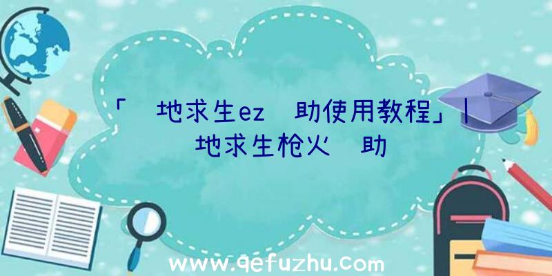 「绝地求生ez辅助使用教程」|绝地求生枪火辅助